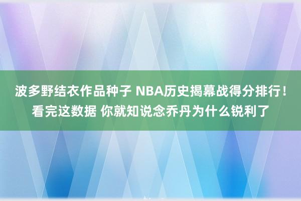 波多野结衣作品种子 NBA历史揭幕战得分排行！看完这数据 你就知说念乔丹为什么锐利了