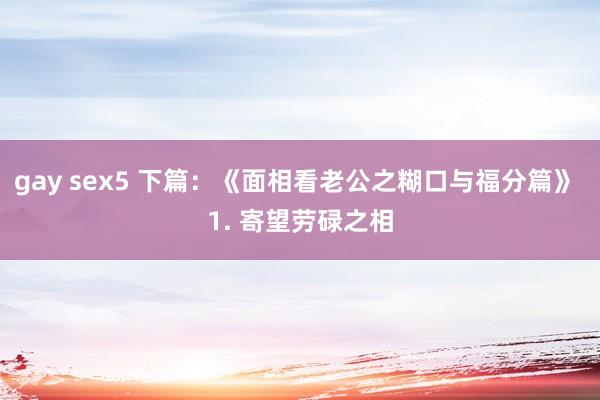 gay sex5 下篇：《面相看老公之糊口与福分篇》 1. 寄望劳碌之相