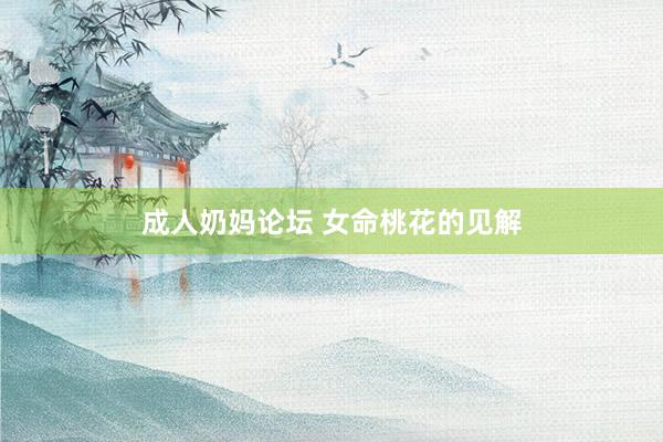 成人奶妈论坛 女命桃花的见解