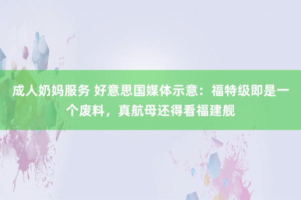成人奶妈服务 好意思国媒体示意：福特级即是一个废料，真航母还得看福建舰