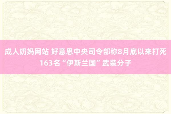 成人奶妈网站 好意思中央司令部称8月底以来打死163名“伊斯兰国”武装分子