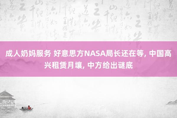 成人奶妈服务 好意思方NASA局长还在等， 中国高兴租赁月壤， 中方给出谜底