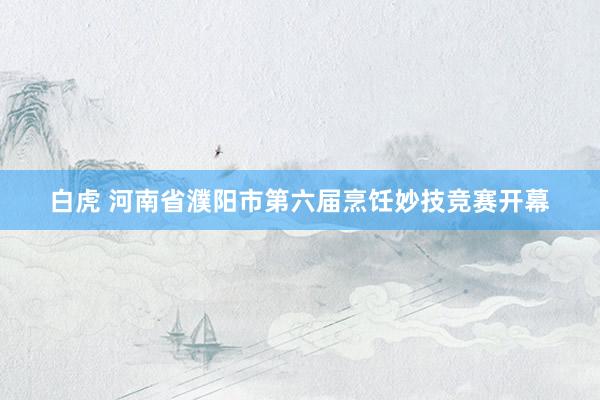 白虎 河南省濮阳市第六届烹饪妙技竞赛开幕