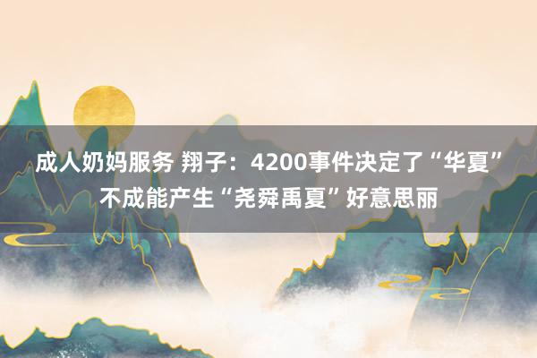 成人奶妈服务 翔子：4200事件决定了“华夏”不成能产生“尧舜禹夏”好意思丽
