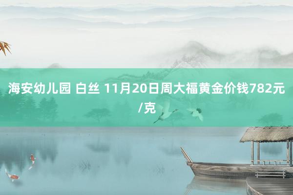 海安幼儿园 白丝 11月20日周大福黄金价钱782元/克