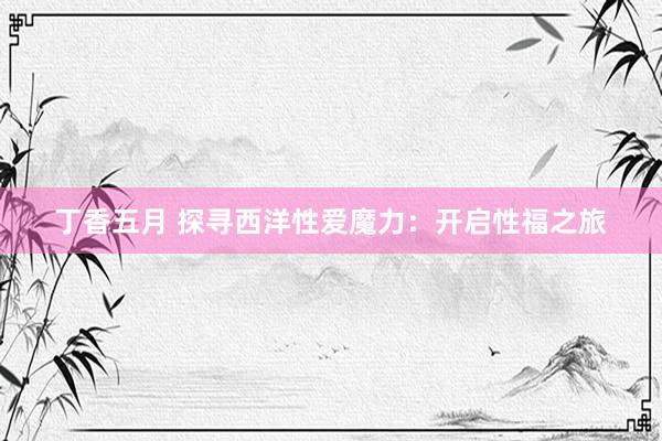 丁香五月 探寻西洋性爱魔力：开启性福之旅