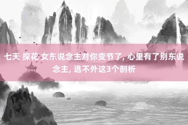 七天 探花 女东说念主对你变节了， 心里有了别东说念主， 逃不外这3个剖析