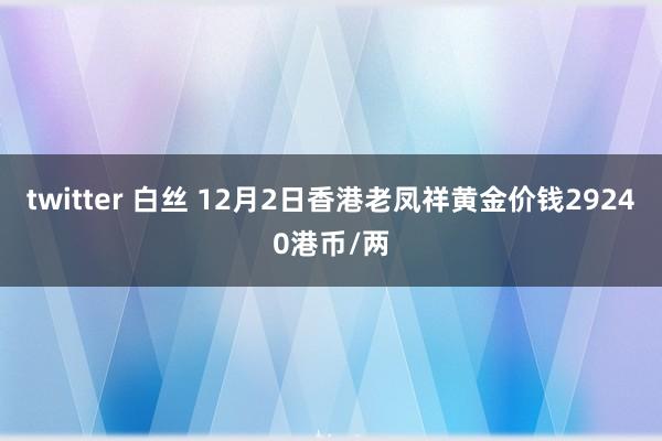 twitter 白丝 12月2日香港老凤祥黄金价钱29240港币/两
