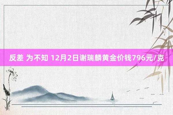 反差 为不知 12月2日谢瑞麟黄金价钱796元/克
