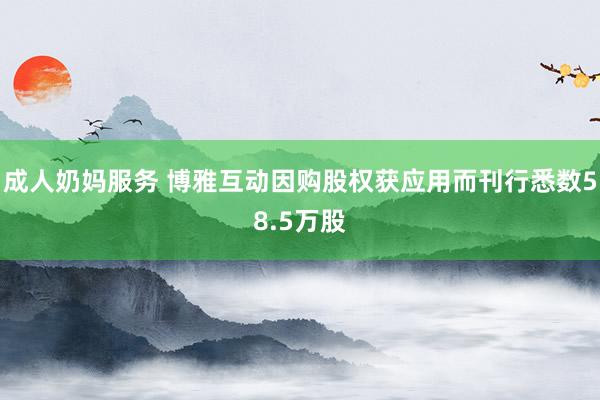 成人奶妈服务 博雅互动因购股权获应用而刊行悉数58.5万股