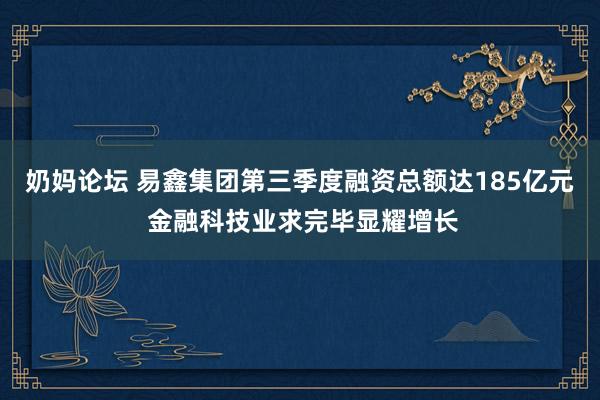 奶妈论坛 易鑫集团第三季度融资总额达185亿元 金融科技业求完毕显耀增长
