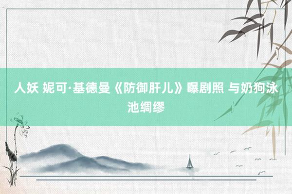 人妖 妮可·基德曼《防御肝儿》曝剧照 与奶狗泳池绸缪