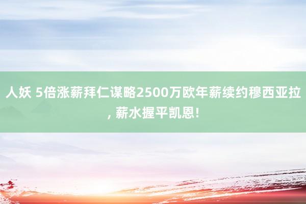 人妖 5倍涨薪拜仁谋略2500万欧年薪续约穆西亚拉， 薪水握平凯恩!