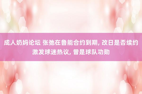 成人奶妈论坛 张弛在鲁能合约到期， 改日是否续约激发球迷热议， 曾是球队功勋