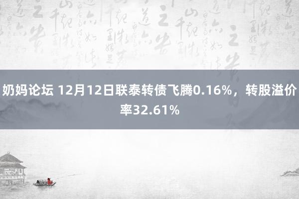 奶妈论坛 12月12日联泰转债飞腾0.16%，转股溢价率32.61%