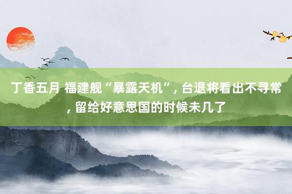 丁香五月 福建舰“暴露天机”， 台退将看出不寻常， 留给好意思国的时候未几了