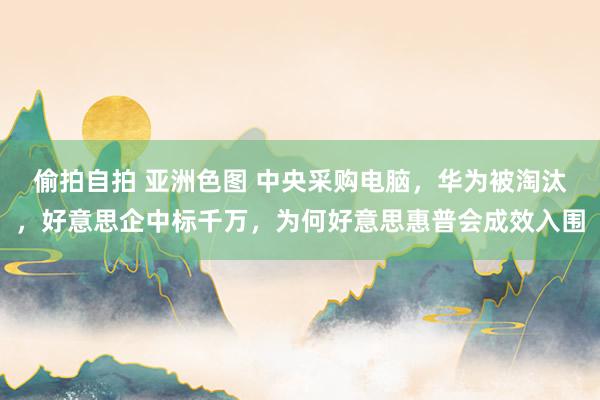 偷拍自拍 亚洲色图 中央采购电脑，华为被淘汰，好意思企中标千万，为何好意思惠普会成效入围