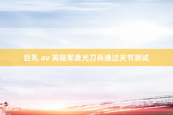 巨乳 av 英陆军激光刀兵通过关节测试