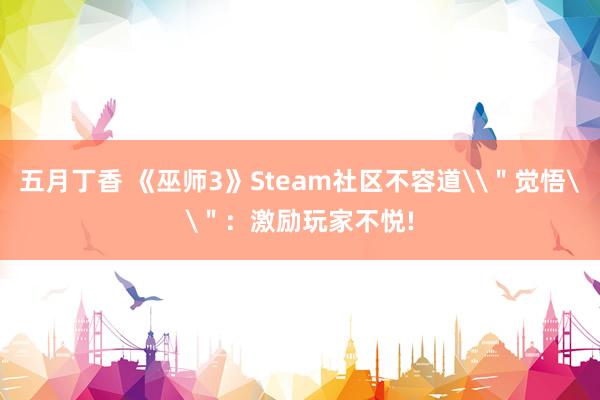 五月丁香 《巫师3》Steam社区不容道\＂觉悟\＂：激励玩家不悦!