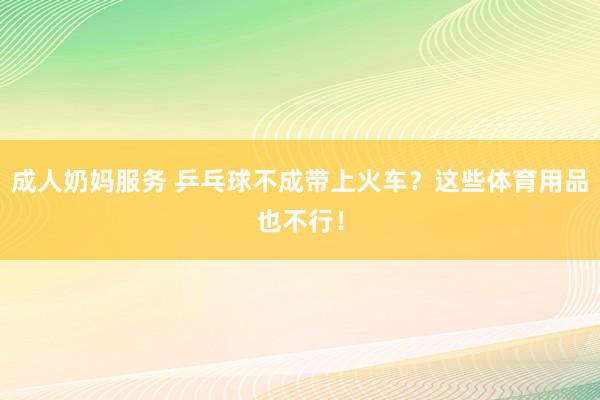 成人奶妈服务 乒乓球不成带上火车?这些体育用品也不行!