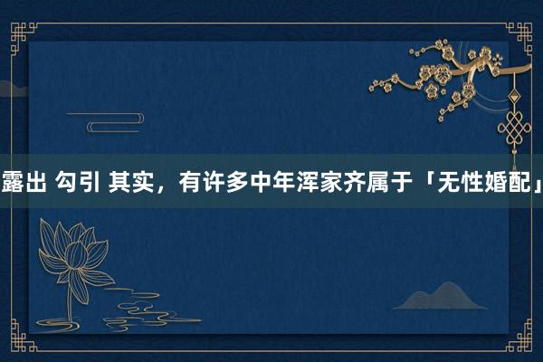 露出 勾引 其实，有许多中年浑家齐属于「无性婚配」