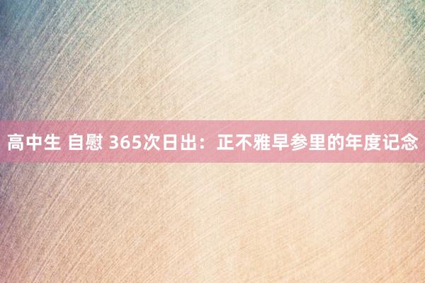 高中生 自慰 365次日出：正不雅早参里的年度记念