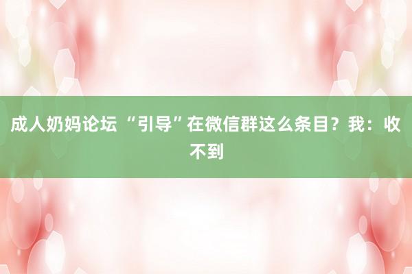 成人奶妈论坛 “引导”在微信群这么条目?我:收不到