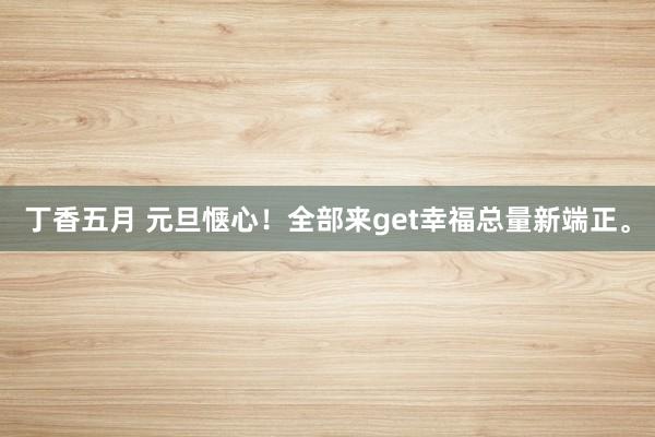 丁香五月 元旦惬心！全部来get幸福总量新端正。