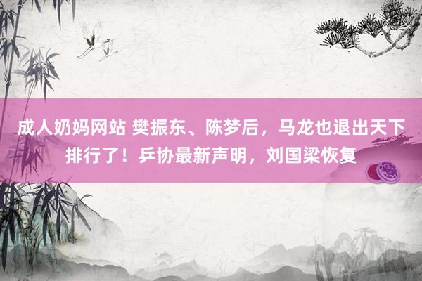 成人奶妈网站 樊振东、陈梦后,马龙也退出天下排行了!乒协最新声明,刘国梁恢复