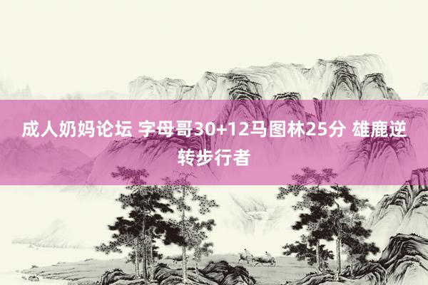成人奶妈论坛 字母哥30+12马图林25分 雄鹿逆转步行者
