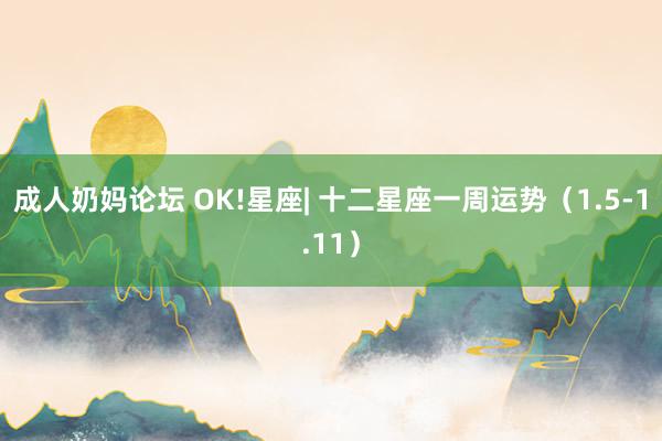 成人奶妈论坛 OK!星座| 十二星座一周运势（1.5-1.11）