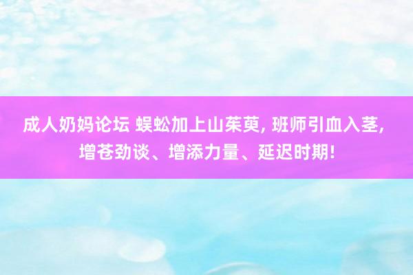 成人奶妈论坛 蜈蚣加上山茱萸， 班师引血入茎， 增苍劲谈、增添力量、延迟时期!