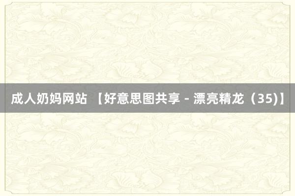 成人奶妈网站 【好意思图共享 - 漂亮精龙（35)】