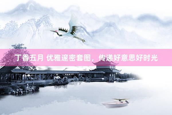 丁香五月 优雅邃密套图，传递好意思好时光