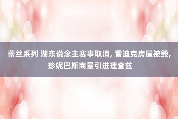 蕾丝系列 湖东说念主赛事取消， 雷迪克房屋被毁， 珍妮巴斯商量引进理查兹