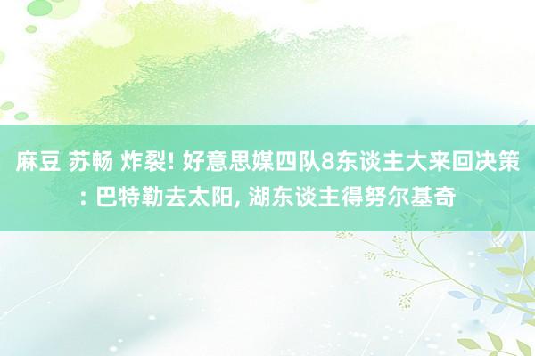麻豆 苏畅 炸裂! 好意思媒四队8东谈主大来回决策: 巴特勒去太阳， 湖东谈主得努尔基奇