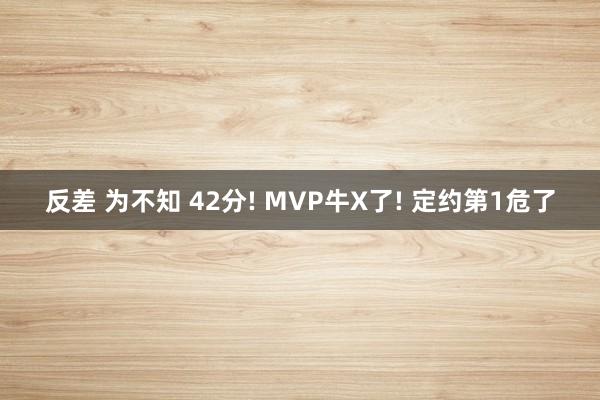反差 为不知 42分! MVP牛X了! 定约第1危了