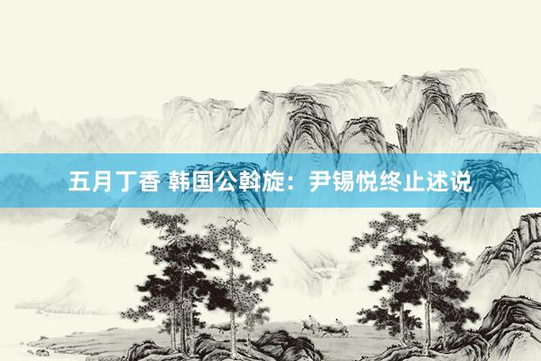 五月丁香 韩国公斡旋：尹锡悦终止述说
