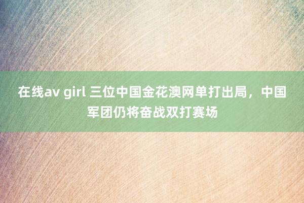 在线av girl 三位中国金花澳网单打出局，中国军团仍将奋战双打赛场