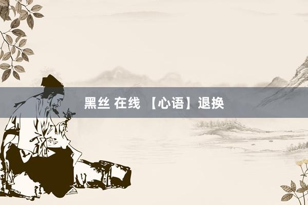 黑丝 在线 【心语】退换