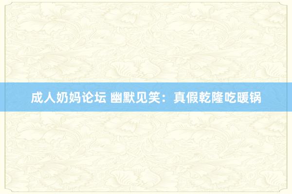 成人奶妈论坛 幽默见笑：真假乾隆吃暖锅