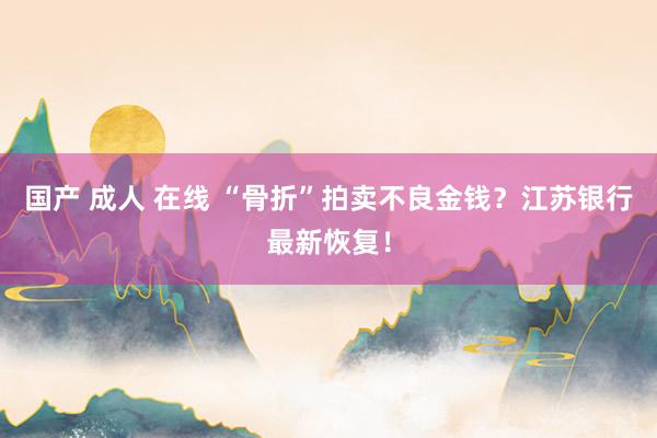 国产 成人 在线 “骨折”拍卖不良金钱？江苏银行最新恢复！