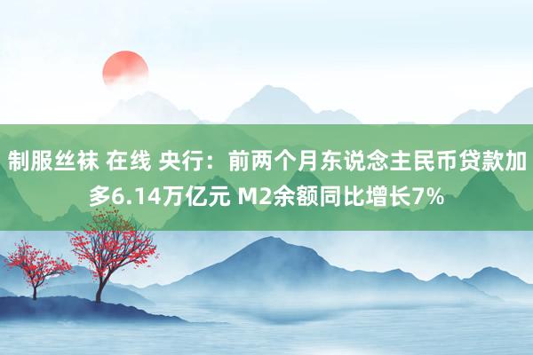 制服丝袜 在线 央行：前两个月东说念主民币贷款加多6.14万亿元 M2余额同比增长7%