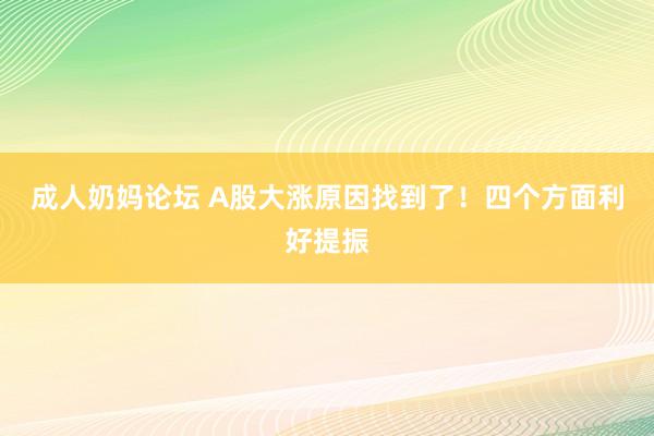 成人奶妈论坛 A股大涨原因找到了！四个方面利好提振