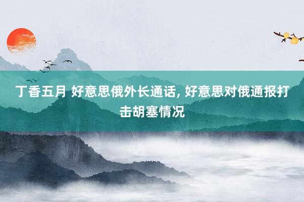 丁香五月 好意思俄外长通话， 好意思对俄通报打击胡塞情况