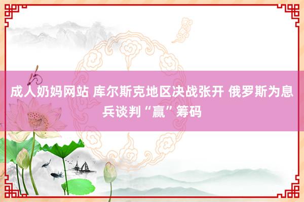 成人奶妈网站 库尔斯克地区决战张开 俄罗斯为息兵谈判“赢”筹码