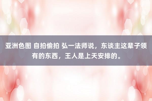 亚洲色图 自拍偷拍 弘一法师说，东谈主这辈子领有的东西，王人是上天安排的。