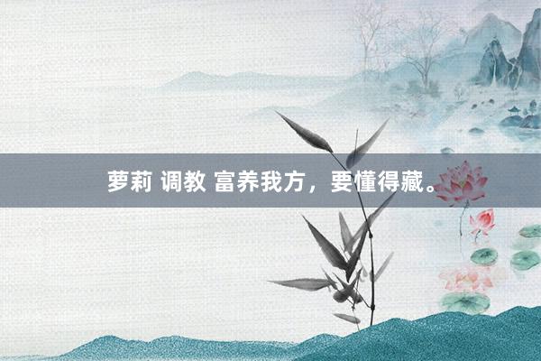 萝莉 调教 富养我方，要懂得藏。