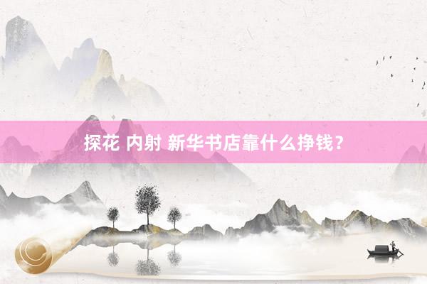 探花 内射 新华书店靠什么挣钱？