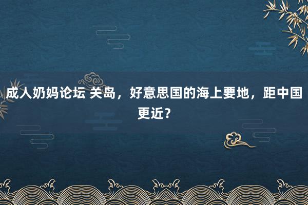 成人奶妈论坛 关岛，好意思国的海上要地，距中国更近？